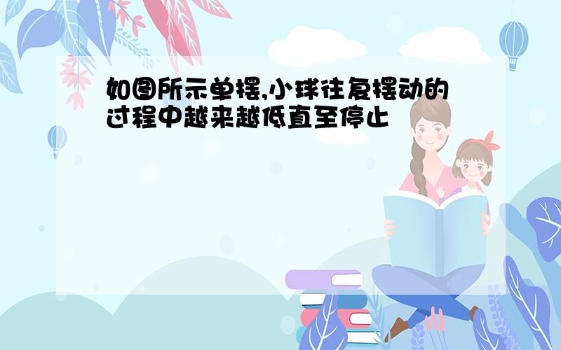 如图所示单摆,小球往复摆动的过程中越来越低直至停止