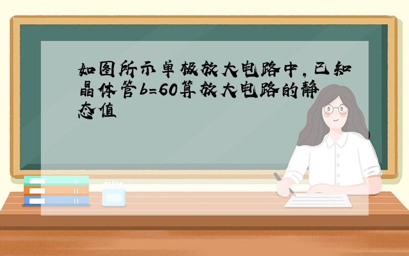 如图所示单极放大电路中,已知晶体管b=60算放大电路的静态值