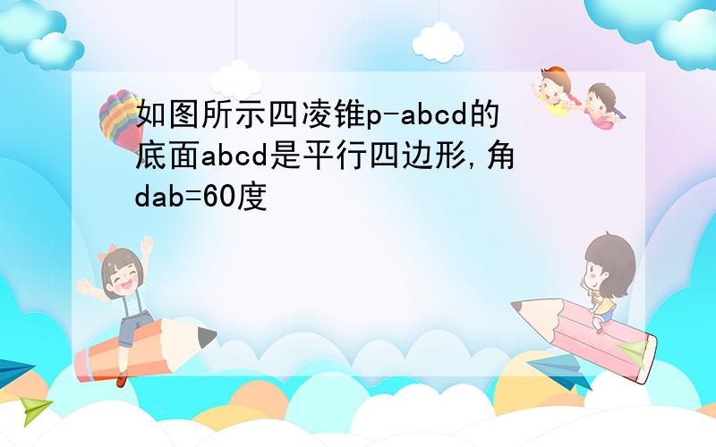 如图所示四凌锥p-abcd的底面abcd是平行四边形,角dab=60度