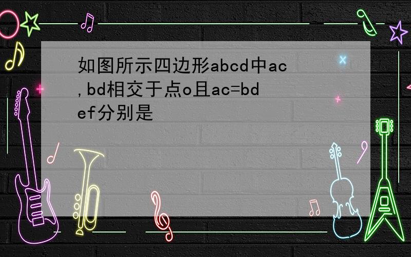 如图所示四边形abcd中ac,bd相交于点o且ac=bdef分别是