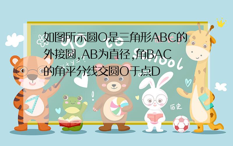 如图所示圆O是三角形ABC的外接圆,AB为直径,角BAC的角平分线交圆O于点D