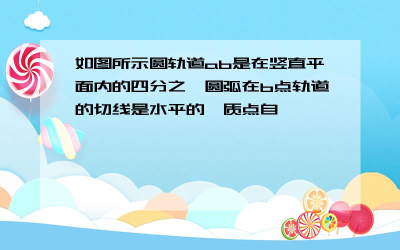 如图所示圆轨道ab是在竖直平面内的四分之一圆弧在b点轨道的切线是水平的一质点自