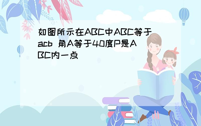 如图所示在ABC中ABC等于acb 角A等于40度P是ABC内一点