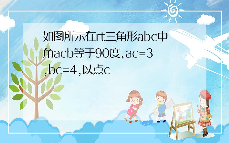 如图所示在rt三角形abc中角acb等于90度,ac=3,bc=4,以点c