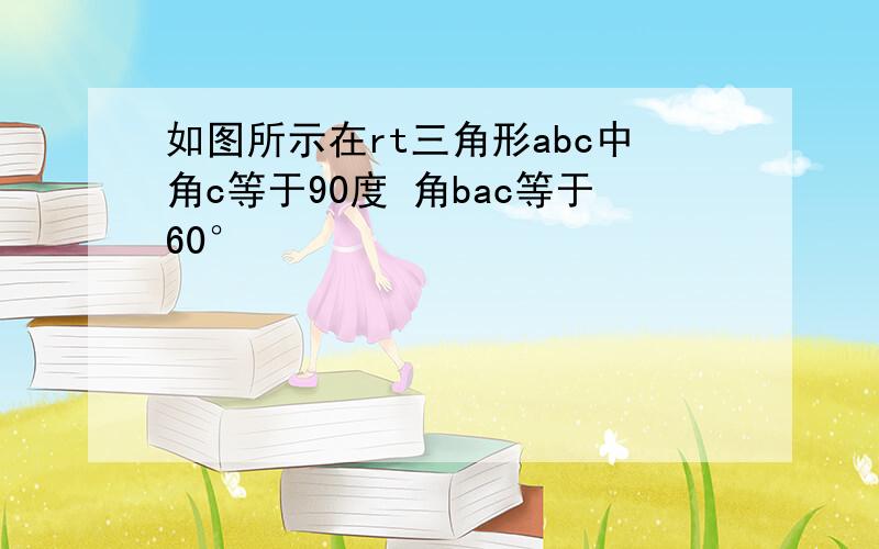 如图所示在rt三角形abc中角c等于90度 角bac等于60°