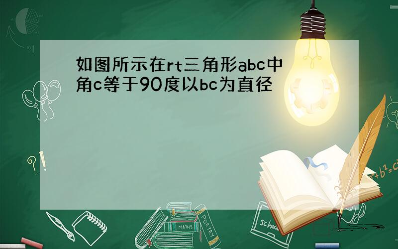 如图所示在rt三角形abc中角c等于90度以bc为直径