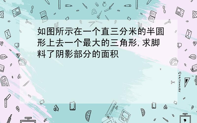 如图所示在一个直三分米的半圆形上去一个最大的三角形,求脚料了阴影部分的面积