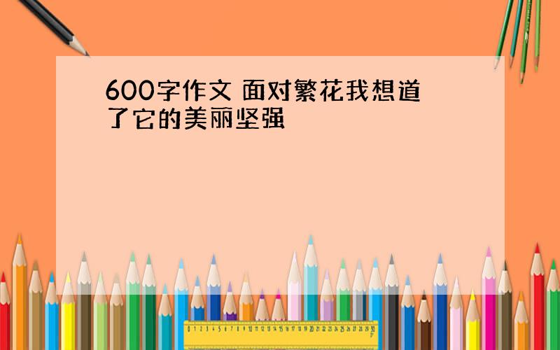 600字作文 面对繁花我想道了它的美丽坚强