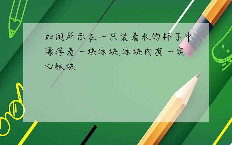 如图所示在一只装着水的杯子中漂浮着一块冰块,冰块内有一实心铁块