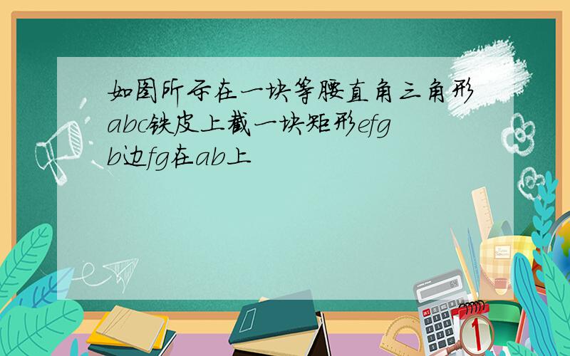 如图所示在一块等腰直角三角形abc铁皮上截一块矩形efgb边fg在ab上