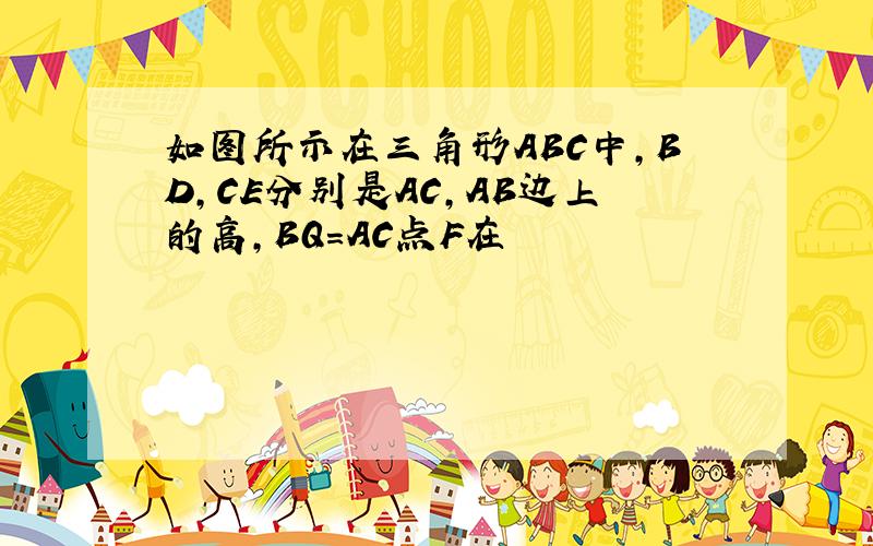 如图所示在三角形ABC中,BD,CE分别是AC,AB边上的高,BQ=AC点F在