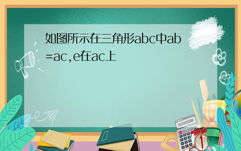 如图所示在三角形abc中ab=ac,e在ac上