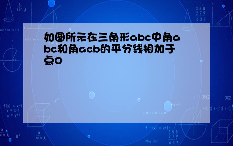 如图所示在三角形abc中角abc和角acb的平分线相加于点O