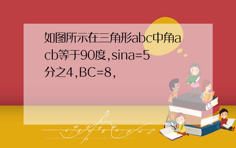 如图所示在三角形abc中角acb等于90度,sina=5分之4,BC=8,