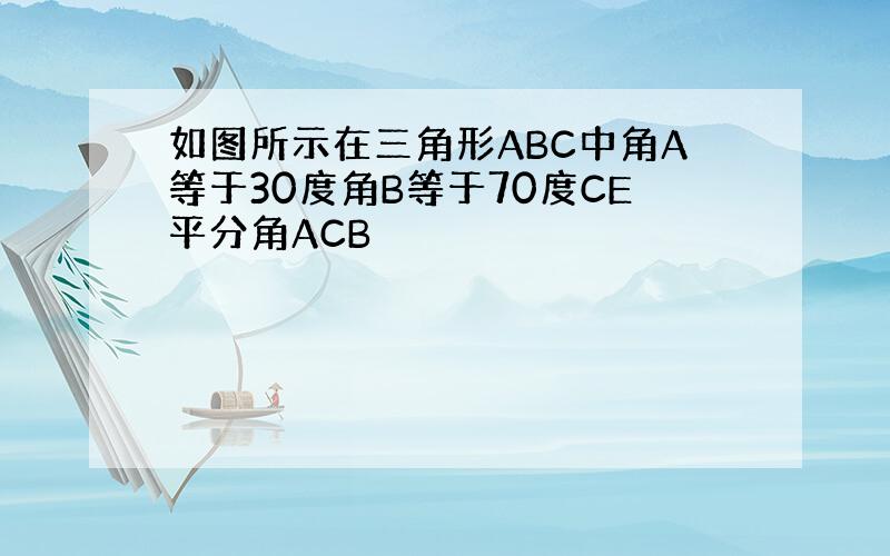 如图所示在三角形ABC中角A等于30度角B等于70度CE平分角ACB