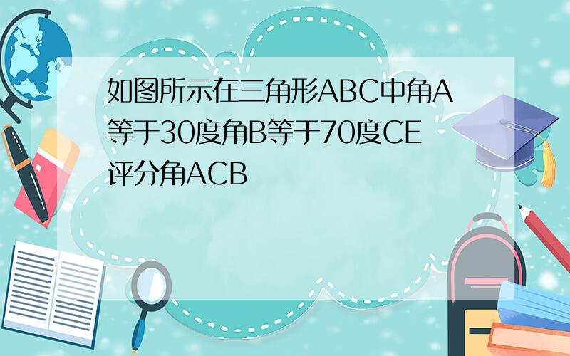 如图所示在三角形ABC中角A等于30度角B等于70度CE评分角ACB