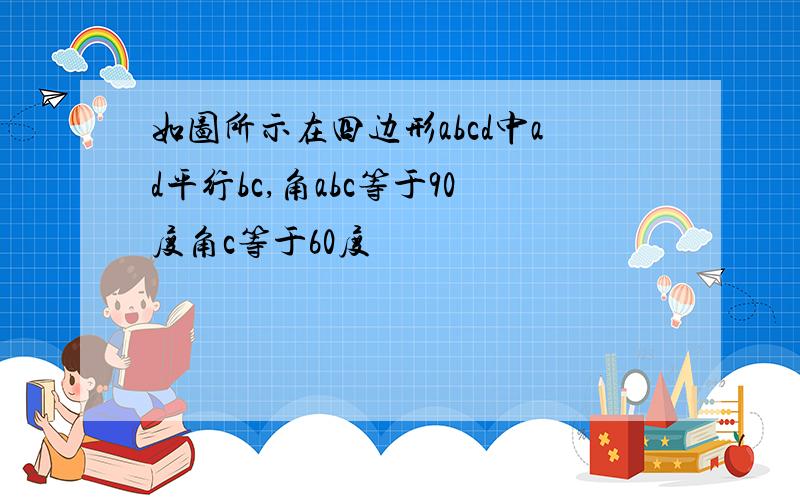 如图所示在四边形abcd中ad平行bc,角abc等于90度角c等于60度