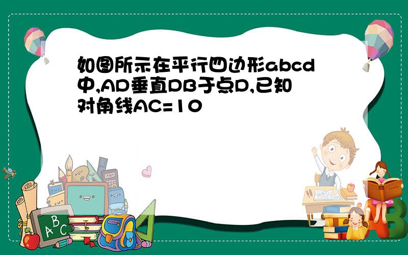 如图所示在平行四边形abcd中,AD垂直DB于点D,已知对角线AC=10