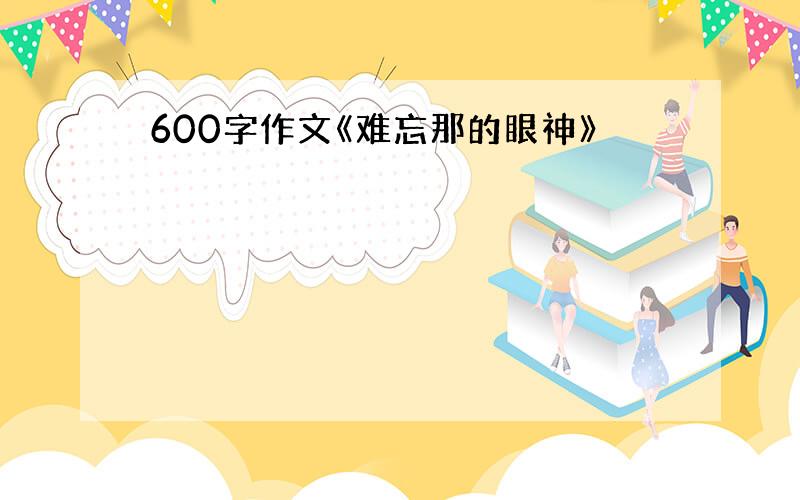 600字作文《难忘那的眼神》