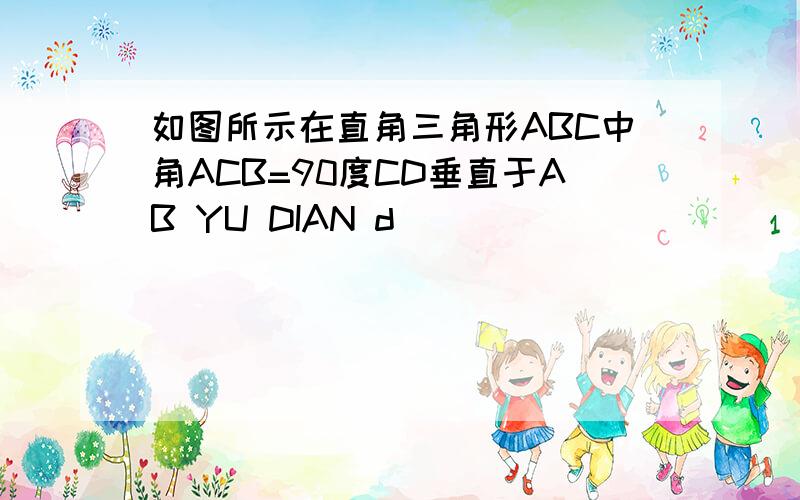 如图所示在直角三角形ABC中角ACB=90度CD垂直于AB YU DIAN d