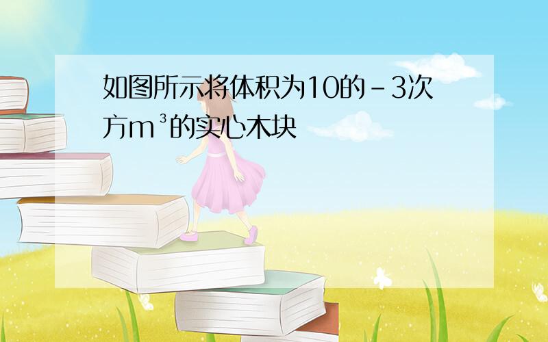 如图所示将体积为10的-3次方m³的实心木块