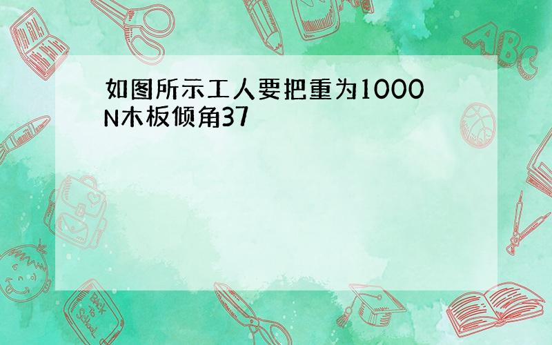 如图所示工人要把重为1000N木板倾角37