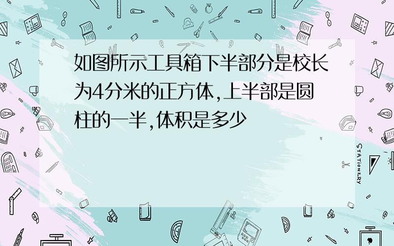 如图所示工具箱下半部分是校长为4分米的正方体,上半部是圆柱的一半,体积是多少