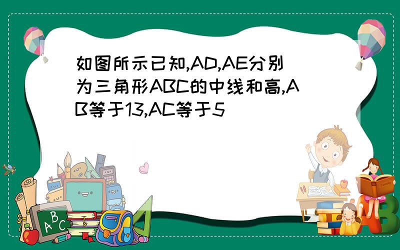 如图所示已知,AD,AE分别为三角形ABC的中线和高,AB等于13,AC等于5