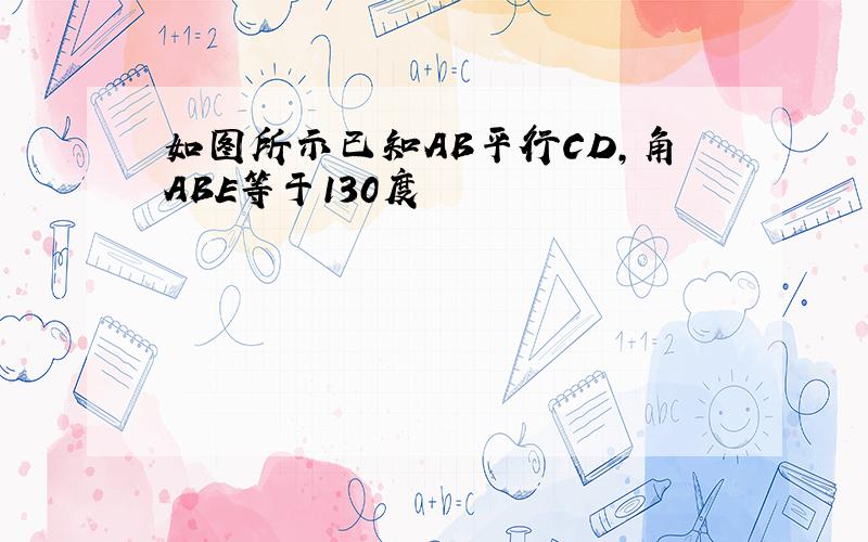 如图所示已知AB平行CD,角ABE等于130度