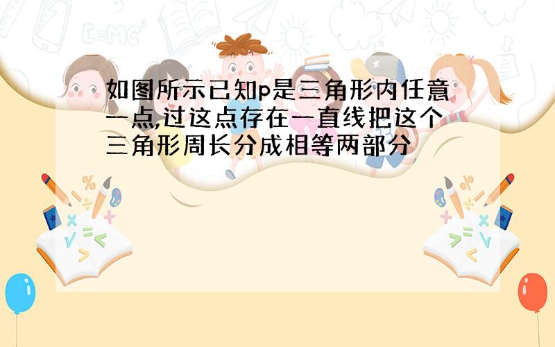 如图所示已知p是三角形内任意一点,过这点存在一直线把这个三角形周长分成相等两部分