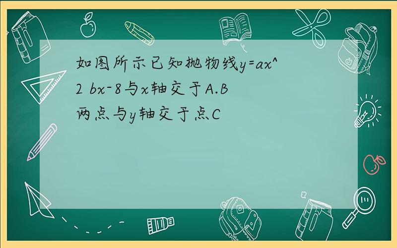 如图所示已知抛物线y=ax^2 bx-8与x轴交于A.B两点与y轴交于点C