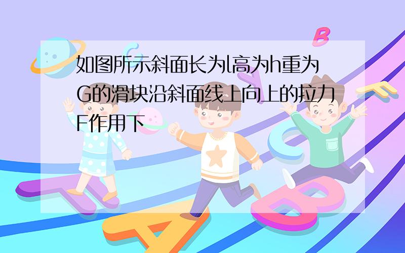 如图所示斜面长为l高为h重为G的滑块沿斜面线上向上的拉力F作用下