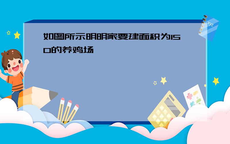 如图所示明明家要建面积为150的养鸡场