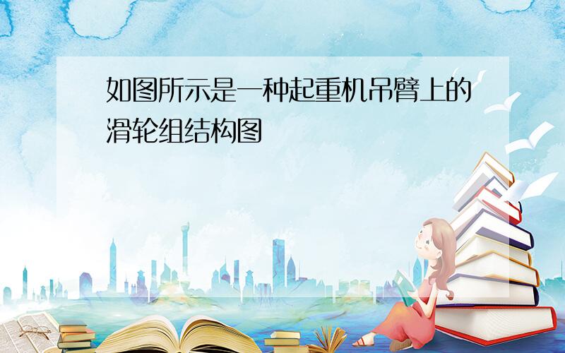 如图所示是一种起重机吊臂上的滑轮组结构图