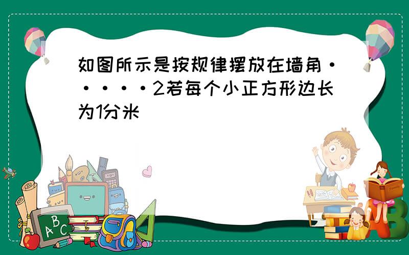 如图所示是按规律摆放在墙角·····2若每个小正方形边长为1分米