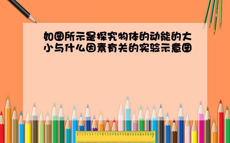 如图所示是探究物体的动能的大小与什么因素有关的实验示意图