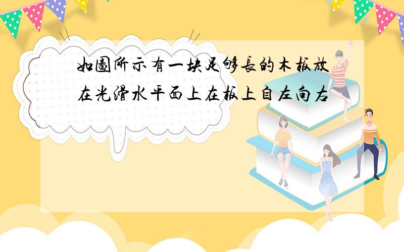 如图所示有一块足够长的木板放在光滑水平面上在板上自左向右