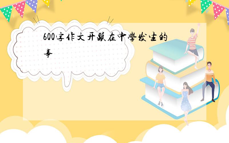 600字作文开头在中学发生的事