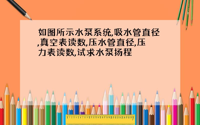 如图所示水泵系统,吸水管直径,真空表读数,压水管直径,压力表读数,试求水泵扬程