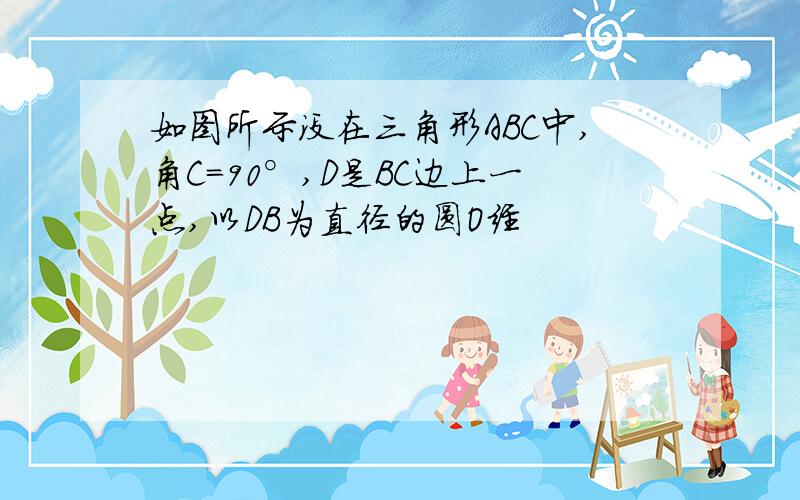 如图所示没在三角形ABC中,角C＝90°,D是BC边上一点,以DB为直径的圆O经