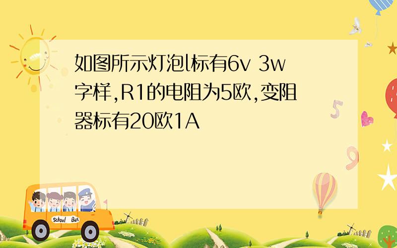 如图所示灯泡l标有6v 3w字样,R1的电阻为5欧,变阻器标有20欧1A