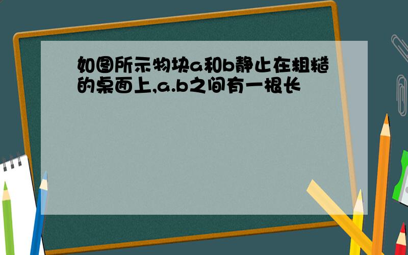 如图所示物块a和b静止在粗糙的桌面上,a.b之间有一根长