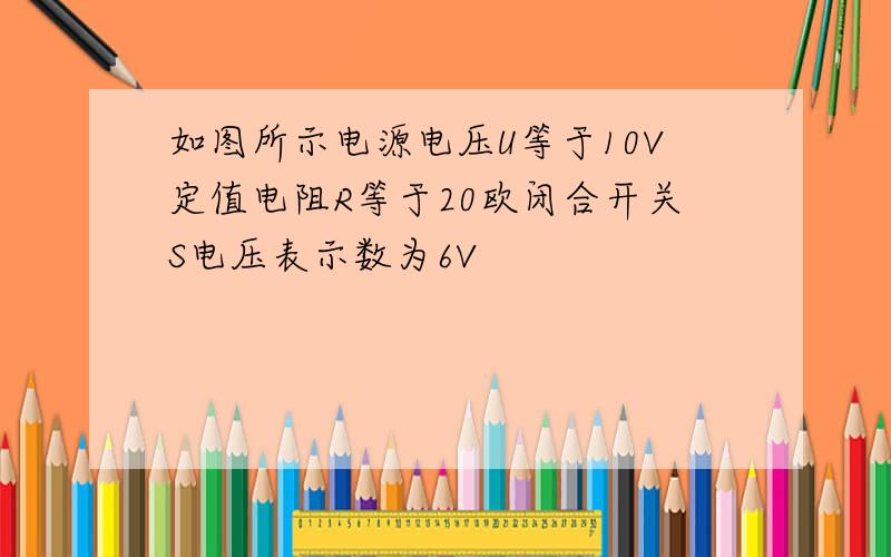 如图所示电源电压U等于10V定值电阻R等于20欧闭合开关S电压表示数为6V