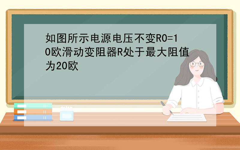 如图所示电源电压不变R0=10欧滑动变阻器R处于最大阻值为20欧