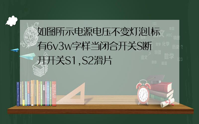 如图所示电源电压不变灯泡l标有6v3w字样当闭合开关S断开开关S1,S2滑片