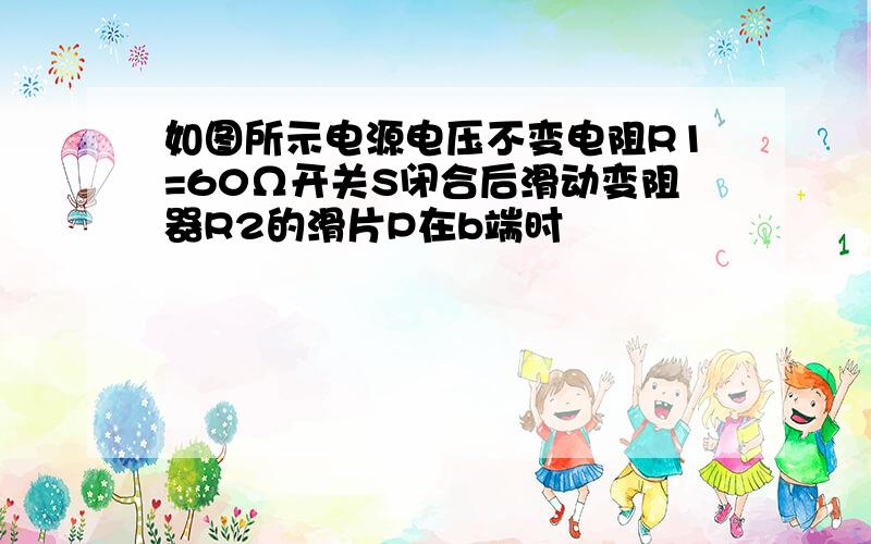 如图所示电源电压不变电阻R1=60Ω开关S闭合后滑动变阻器R2的滑片P在b端时