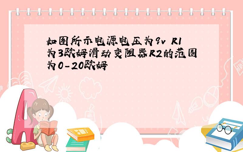 如图所示电源电压为9v R1为3欧姆滑动变阻器R2的范围为0-20欧姆