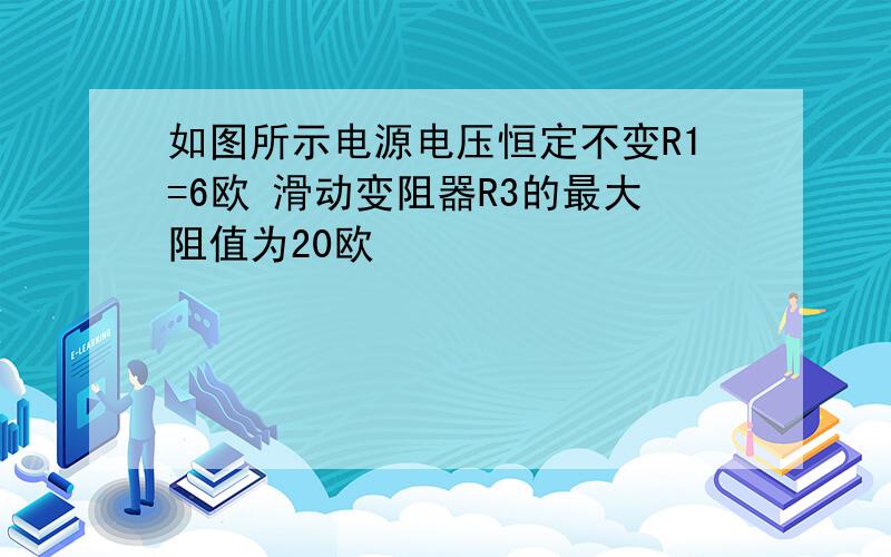 如图所示电源电压恒定不变R1=6欧 滑动变阻器R3的最大阻值为20欧