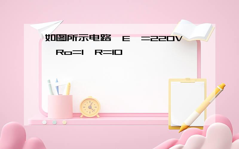 如图所示电路,E,=220V,Ro=1,R=10