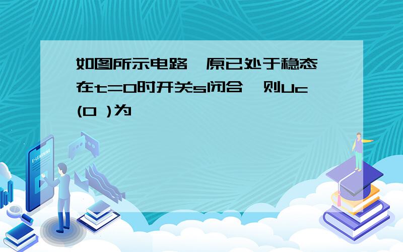 如图所示电路,原已处于稳态,在t=0时开关s闭合,则Uc(0 )为